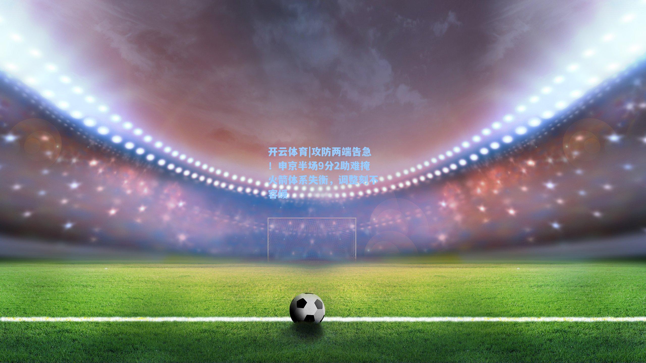 开云体育|攻防两端告急！申京半场9分2助难掩火箭体系失衡，调整刻不容缓