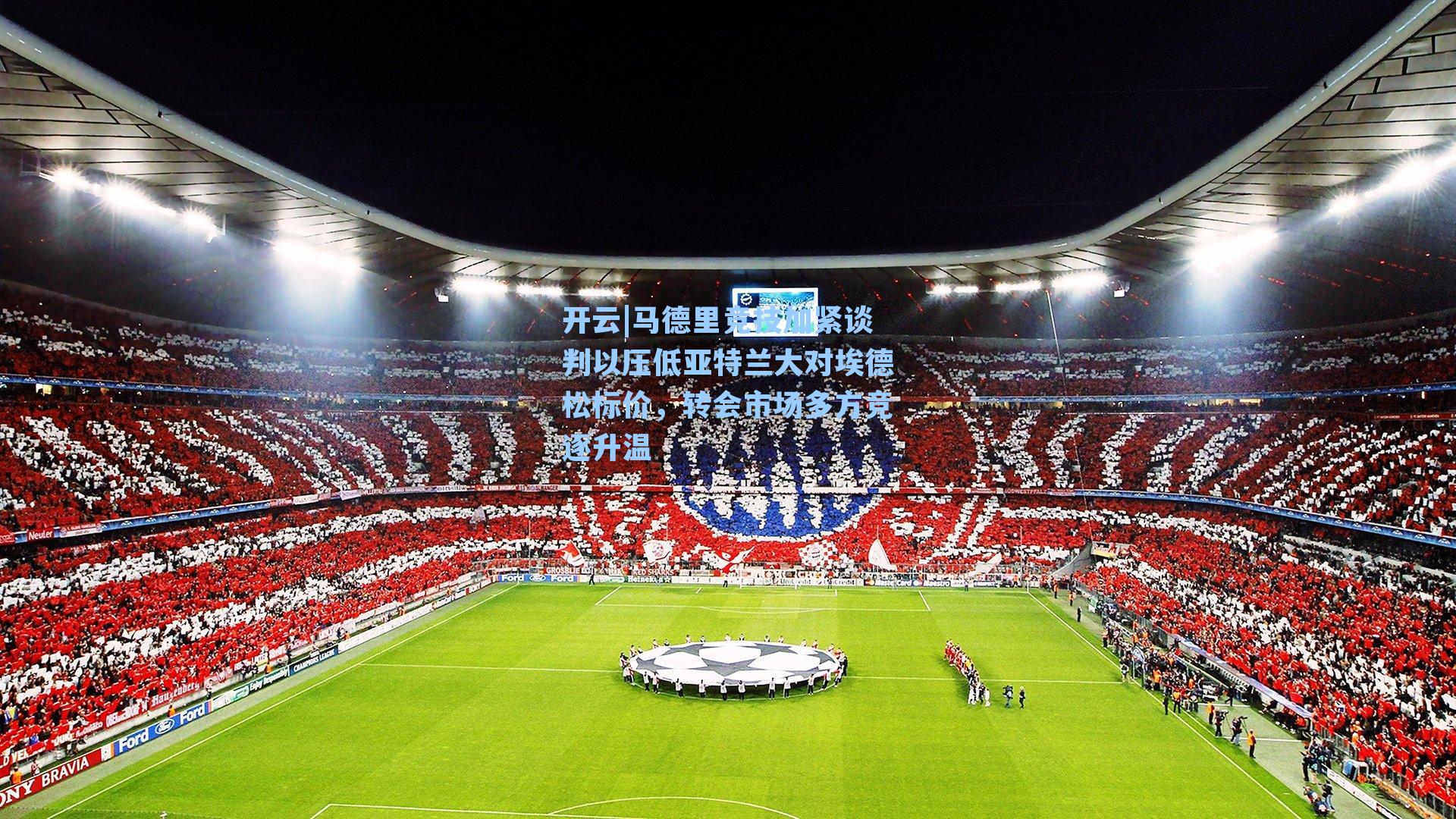 开云|马德里竞技加紧谈判以压低亚特兰大对埃德松标价，转会市场多方竞逐升温