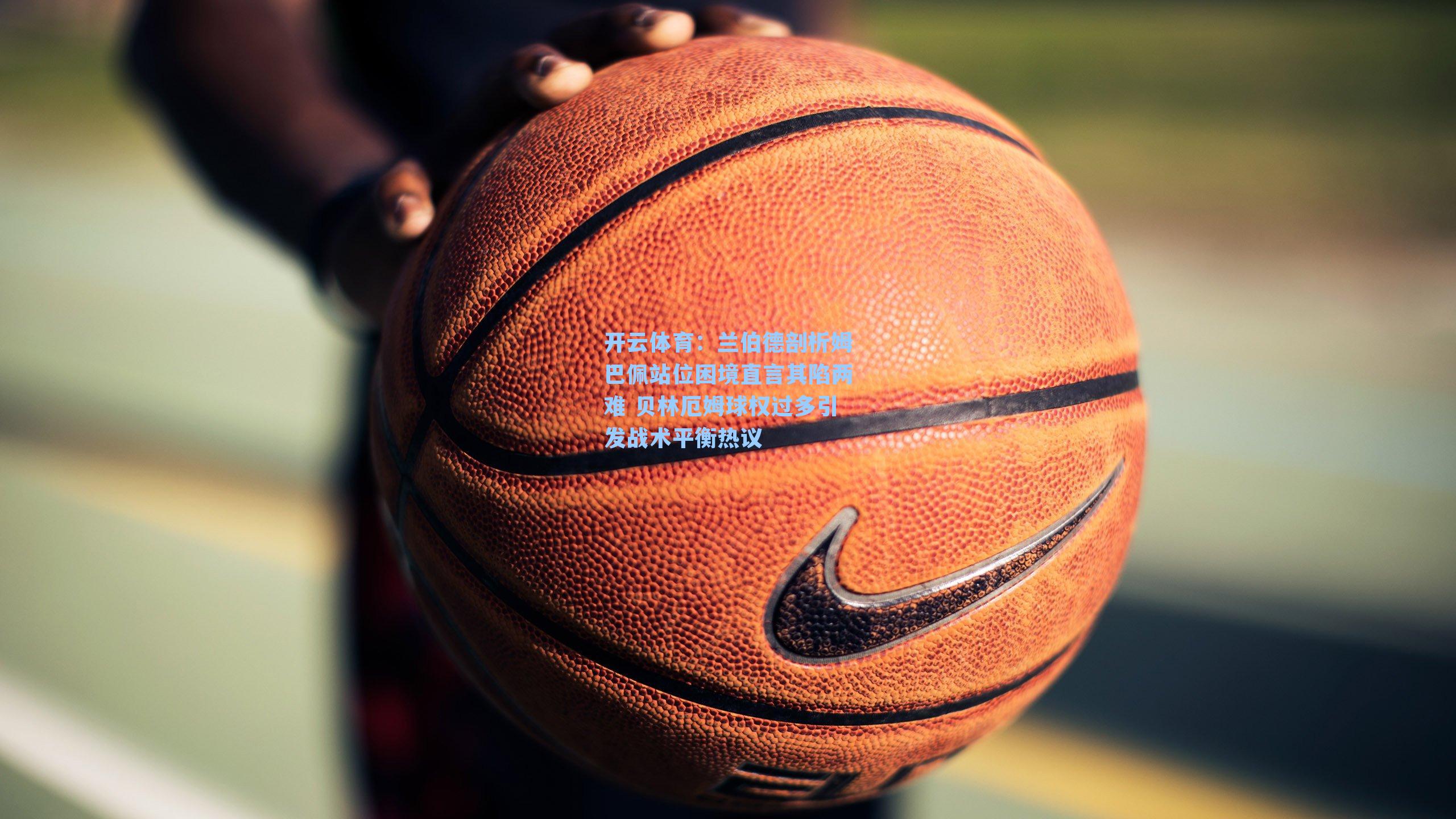 开云体育：兰伯德剖析姆巴佩站位困境直言其陷两难 贝林厄姆球权过多引发战术平衡热议