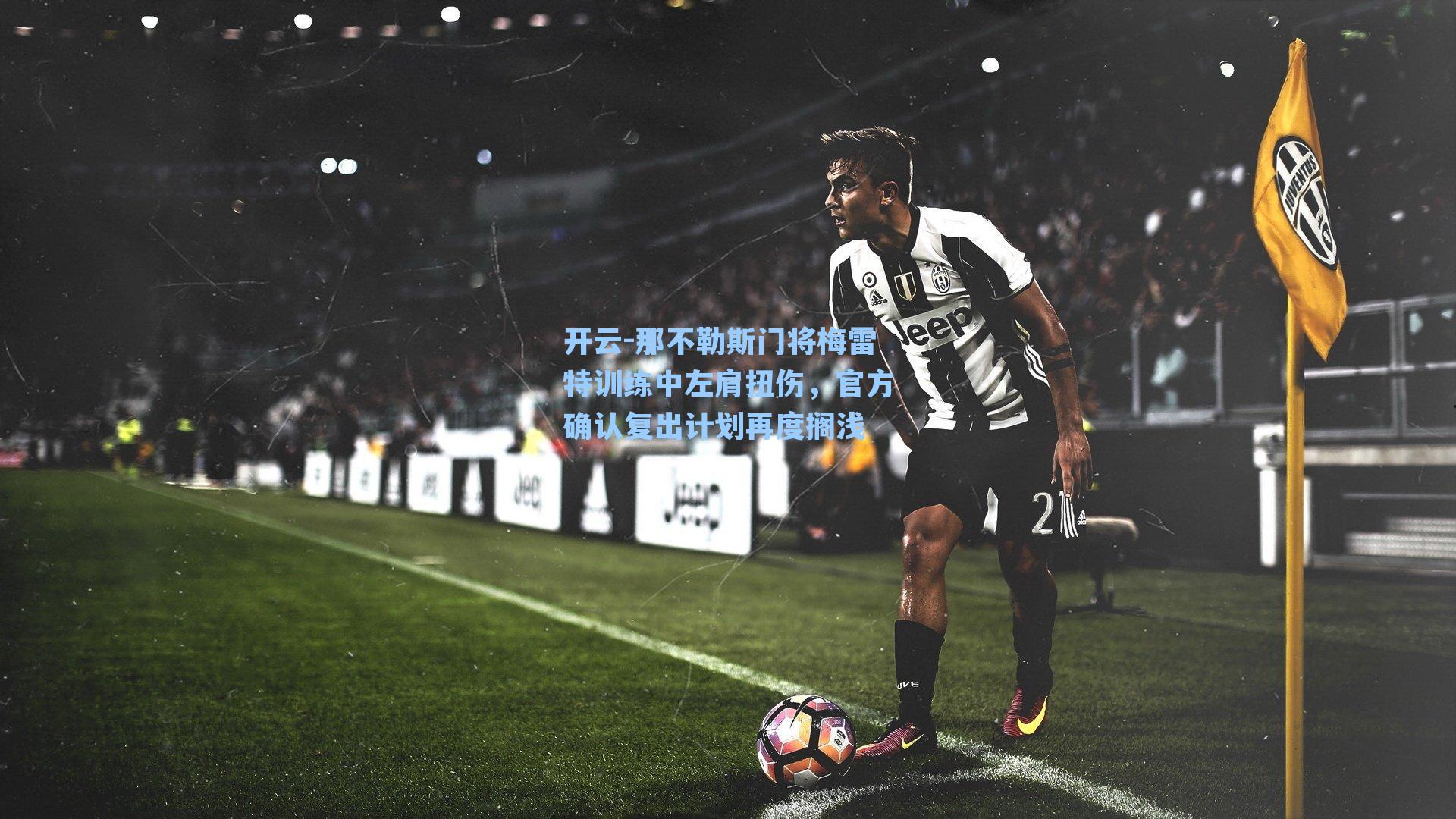 开云-那不勒斯门将梅雷特训练中左肩扭伤，官方确认复出计划再度搁浅