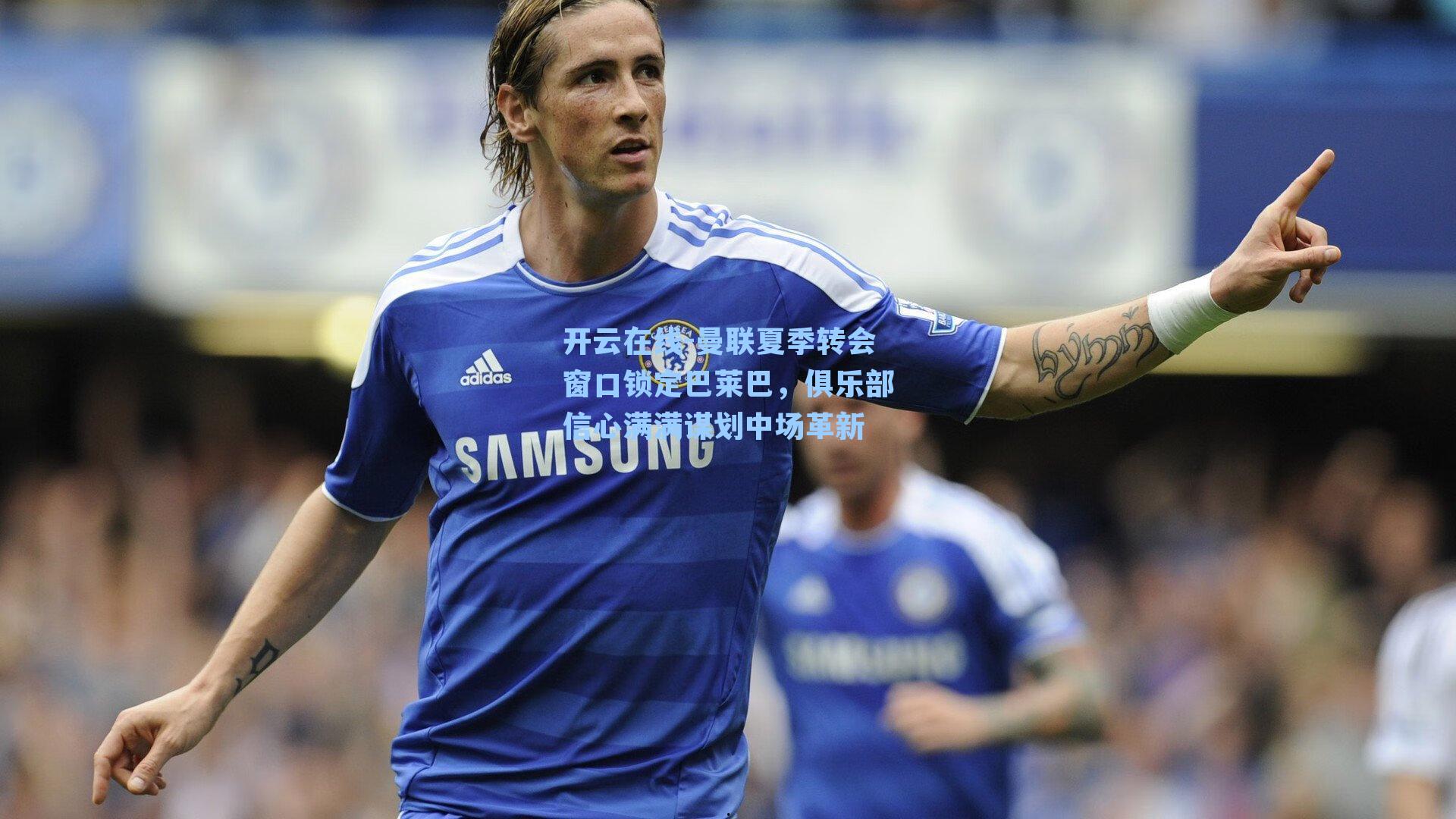 开云在线-曼联夏季转会窗口锁定巴莱巴，俱乐部信心满满谋划中场革新