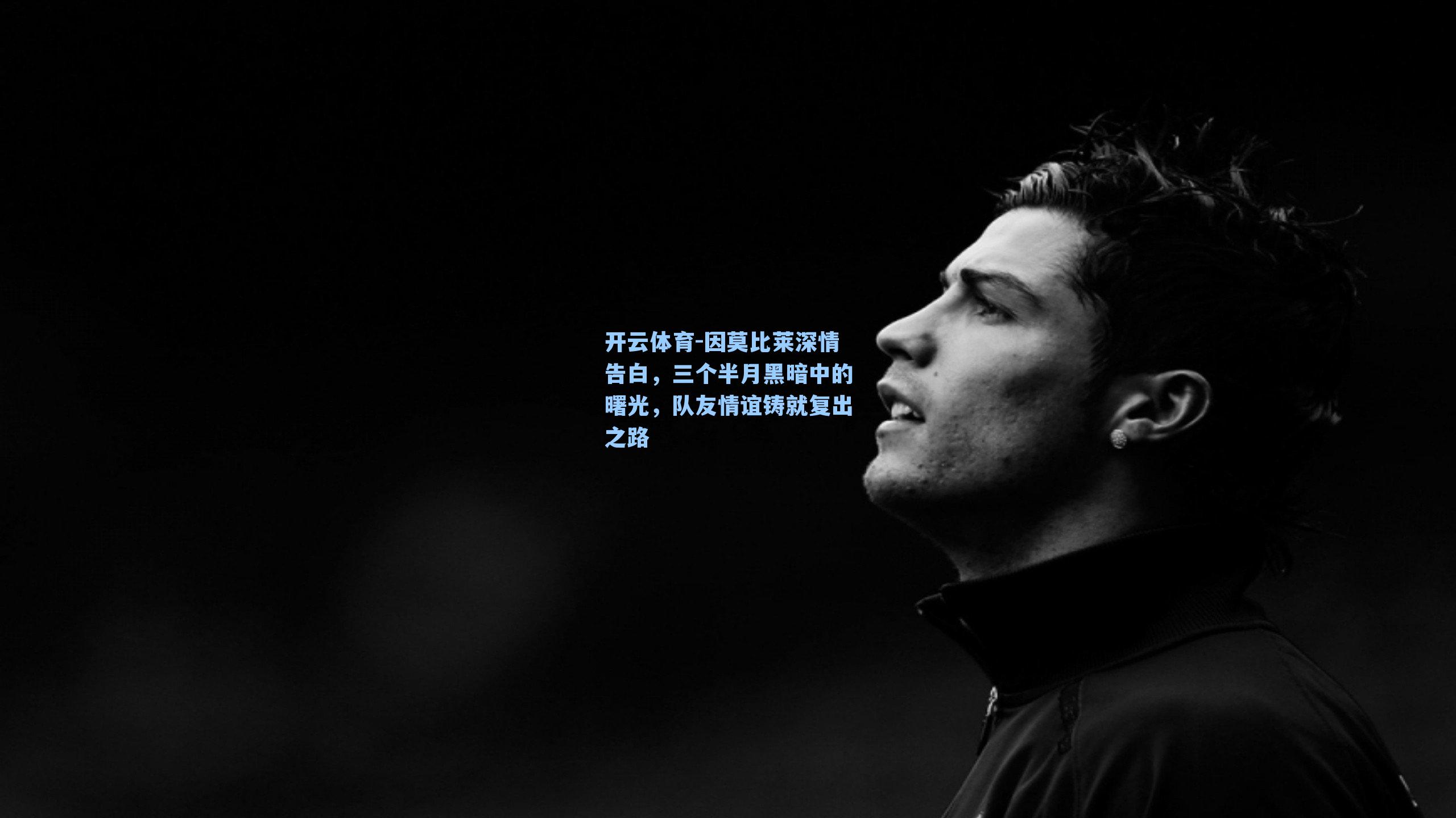 因莫比莱深情告白，三个半月黑暗中的曙光，队友情谊铸就复出之路