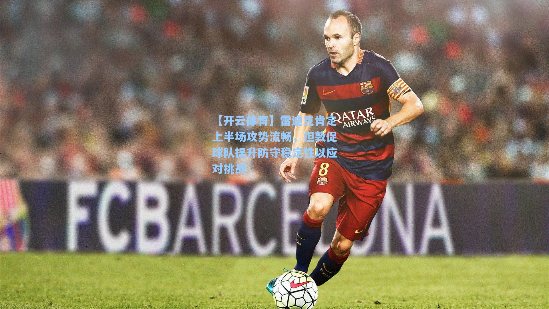 雷迪克肯定上半场攻势流畅，但敦促球队提升防守稳定性以应对挑战