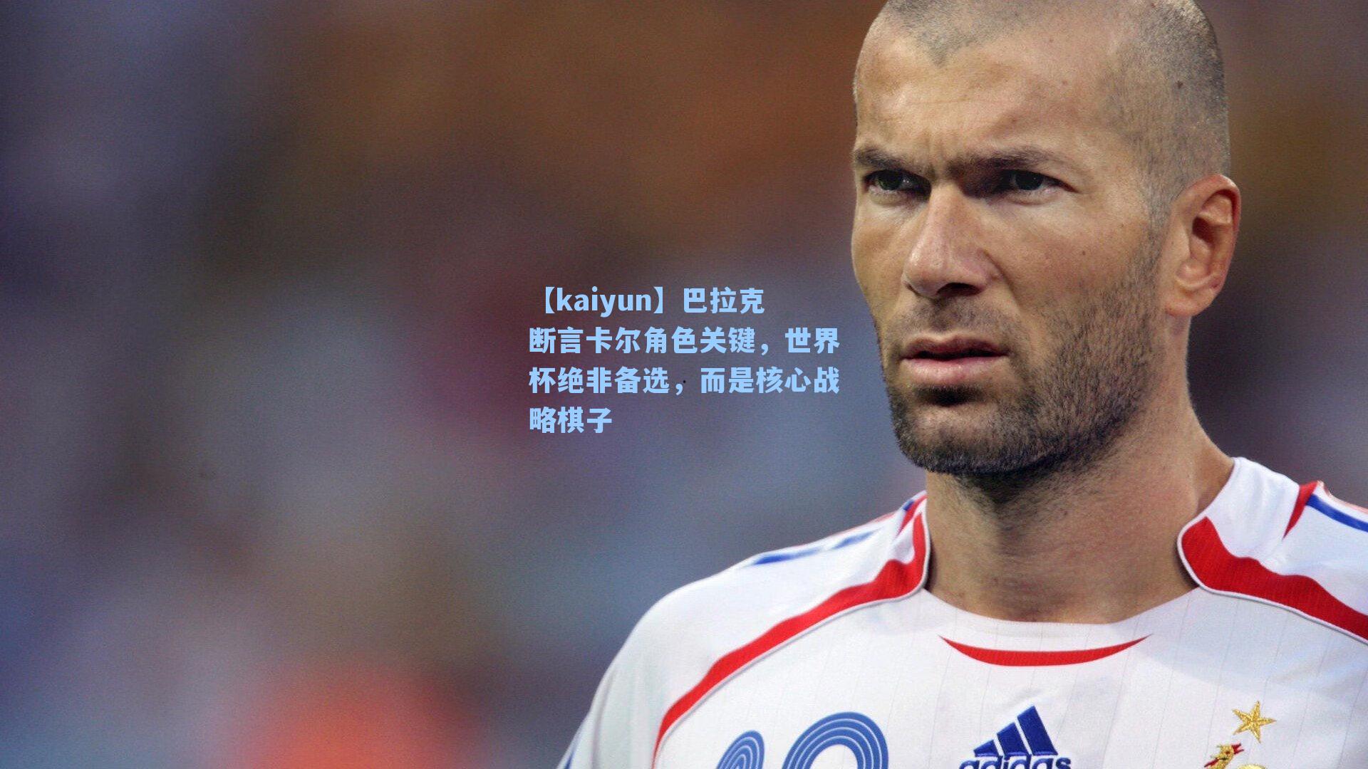 【kaiyun】巴拉克断言卡尔角色关键，世界杯绝非备选，而是核心战略棋子