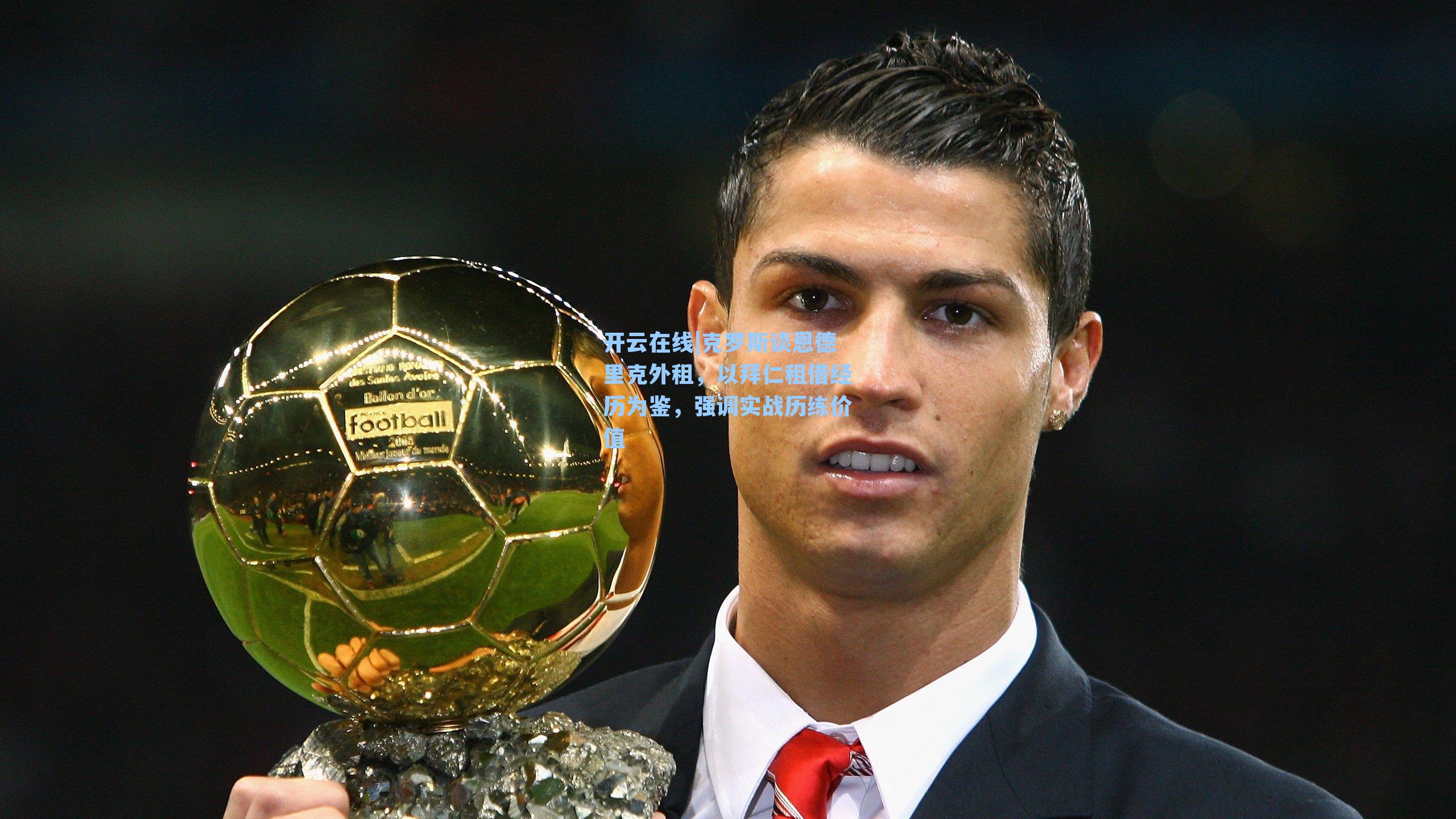 开云在线|克罗斯谈恩德里克外租，以拜仁租借经历为鉴，强调实战历练价值