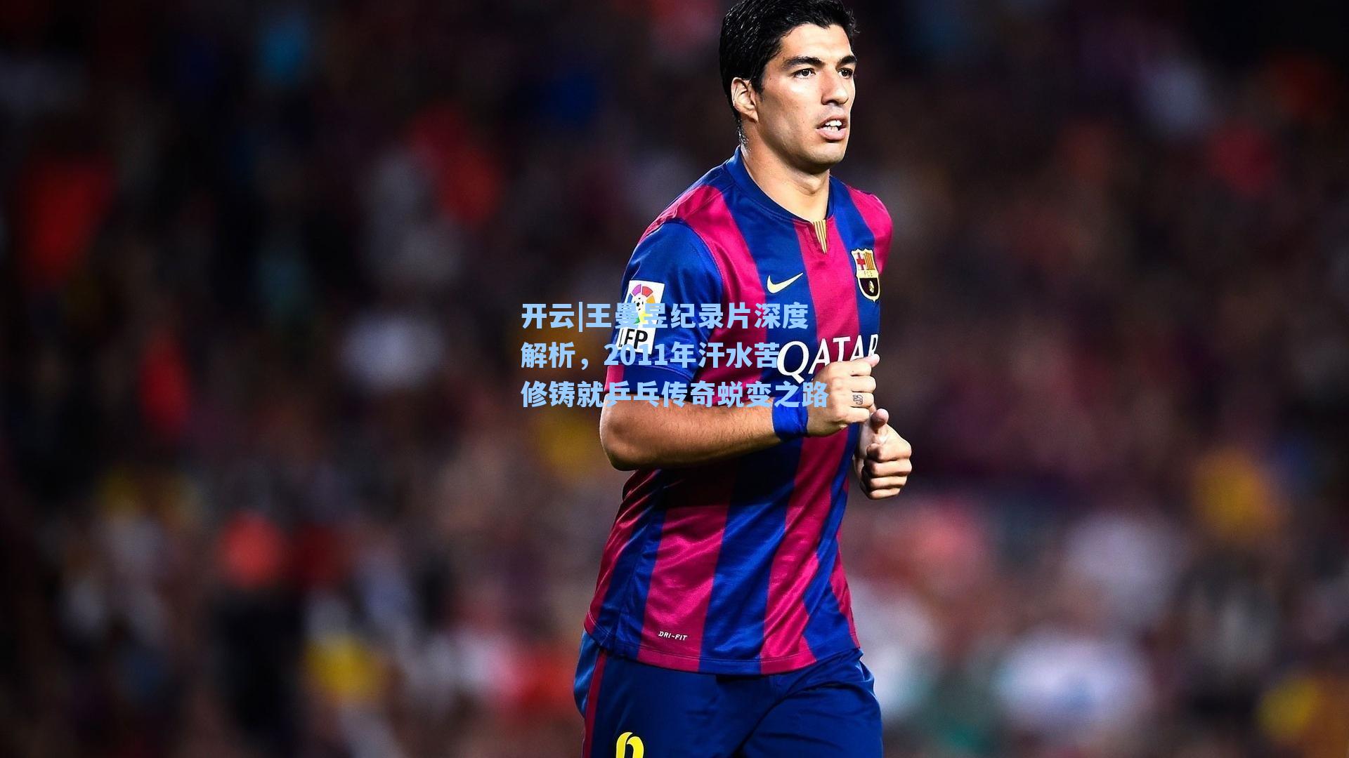 开云|王曼昱纪录片深度解析，2011年汗水苦修铸就乒乓传奇蜕变之路