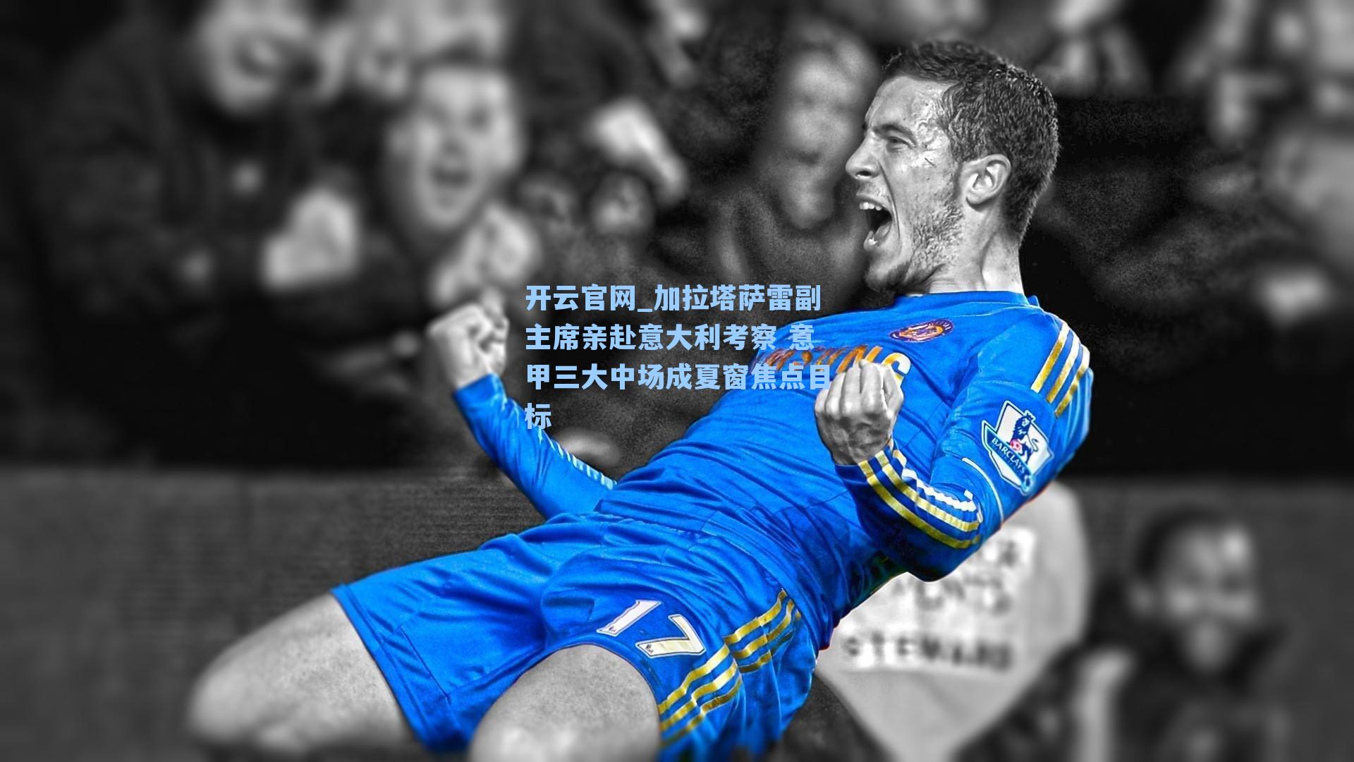 开云官网_加拉塔萨雷副主席亲赴意大利考察 意甲三大中场成夏窗焦点目标