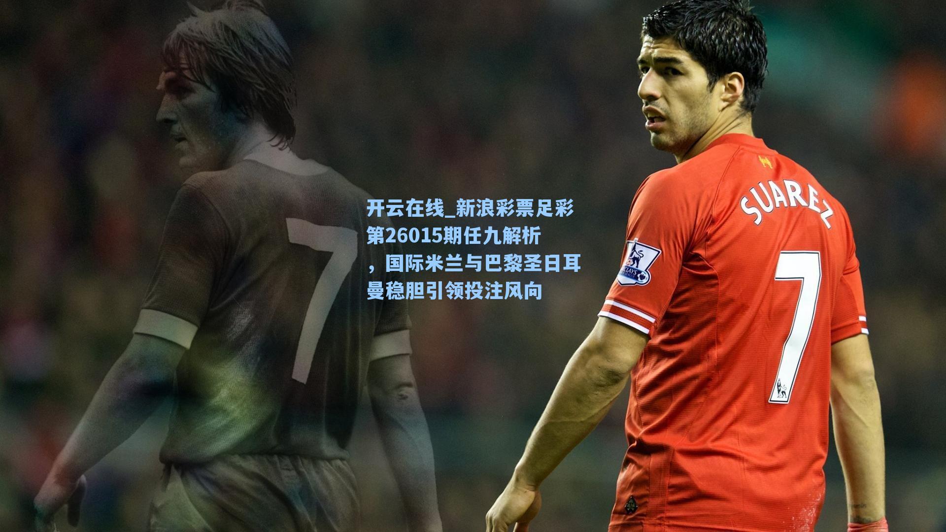 新浪彩票足彩第26015期任九解析，国际米兰与巴黎圣日耳曼稳胆引领投注风向