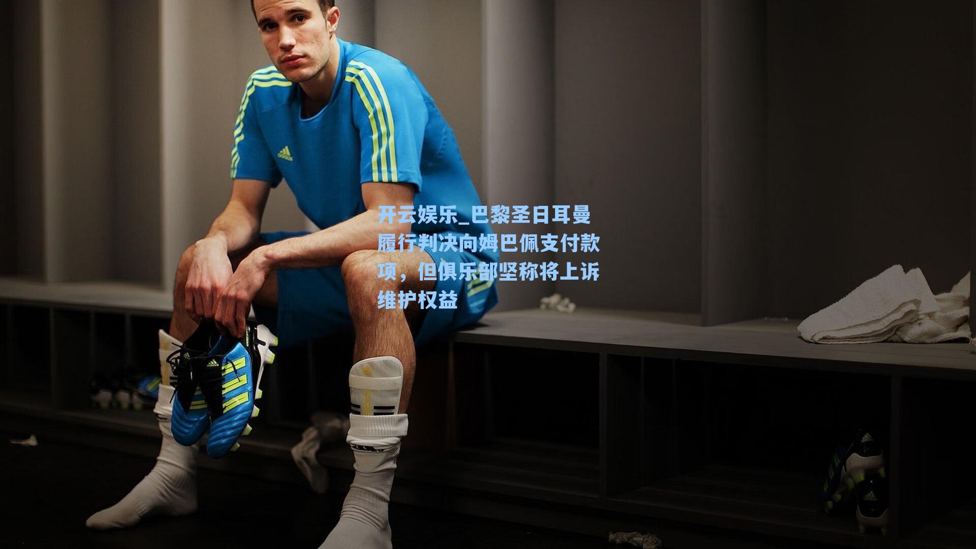 巴黎圣日耳曼履行判决向姆巴佩支付款项，但俱乐部坚称将上诉维护权益