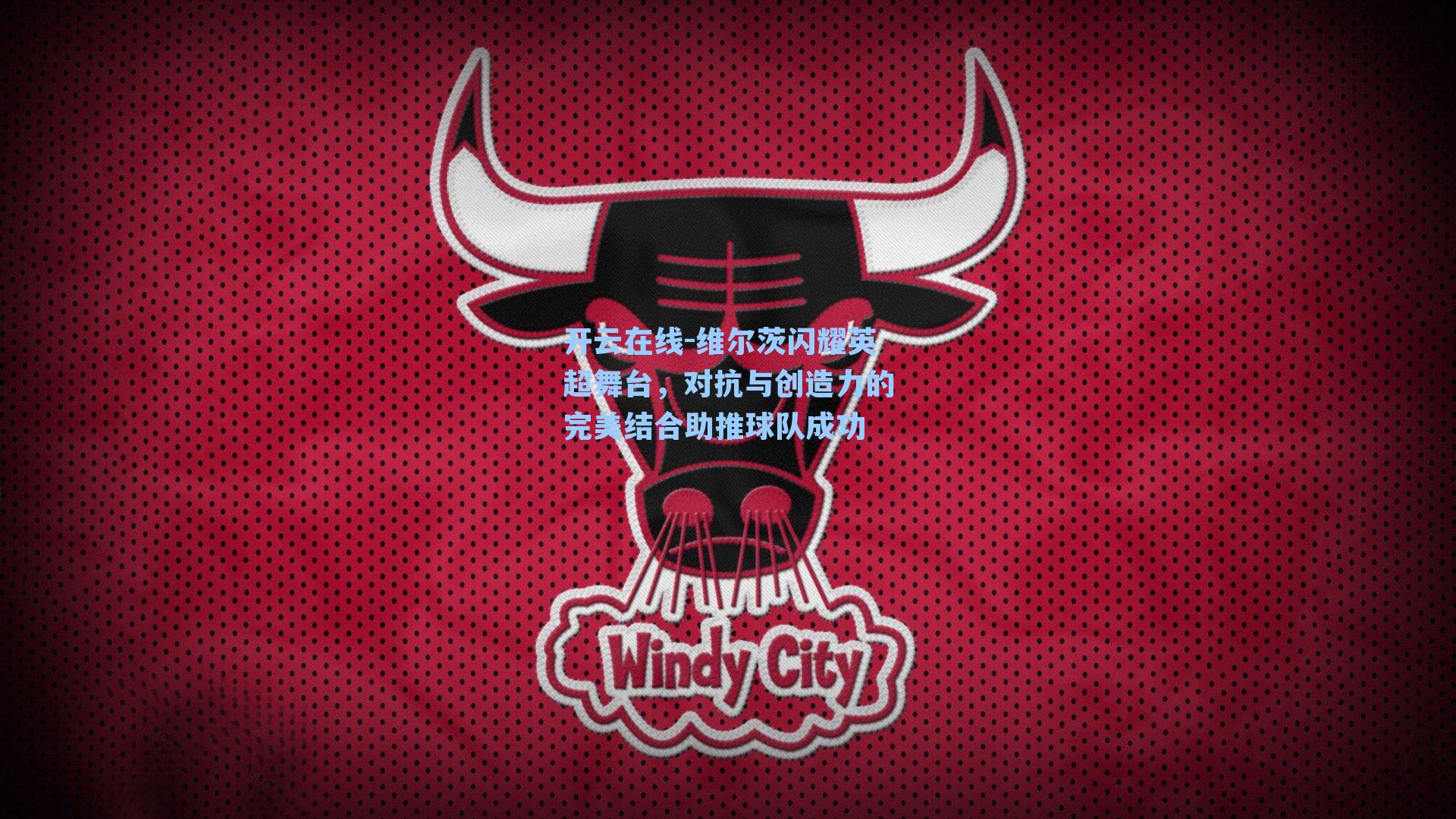 开云在线-维尔茨闪耀英超舞台，对抗与创造力的完美结合助推球队成功